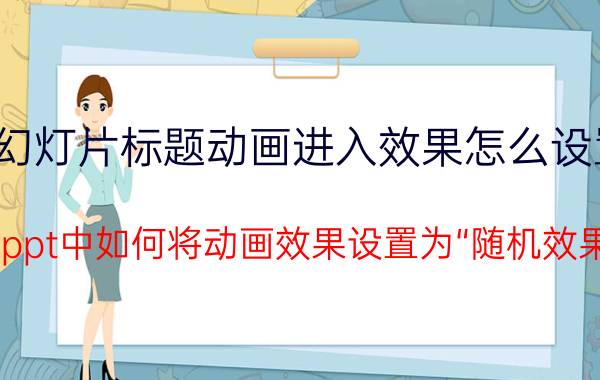 幻灯片标题动画进入效果怎么设置 在ppt中如何将动画效果设置为“随机效果”？